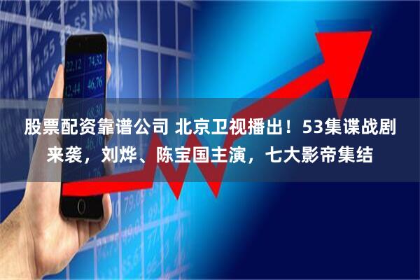 股票配资靠谱公司 北京卫视播出！53集谍战剧来袭，刘烨、陈宝国主演，七大影帝集结