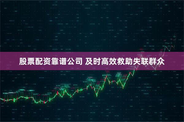股票配资靠谱公司 及时高效救助失联群众