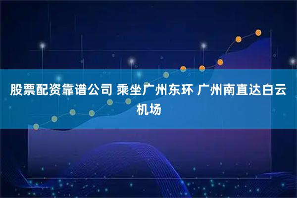 股票配资靠谱公司 乘坐广州东环 广州南直达白云机场
