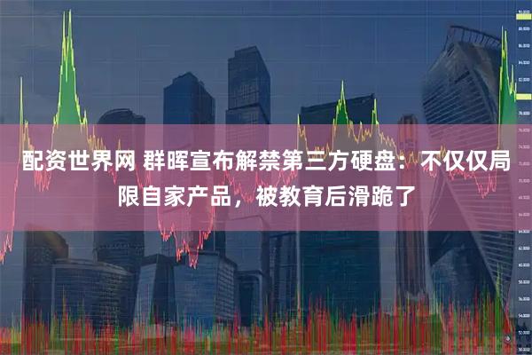 配资世界网 群晖宣布解禁第三方硬盘：不仅仅局限自家产品，被教育后滑跪了