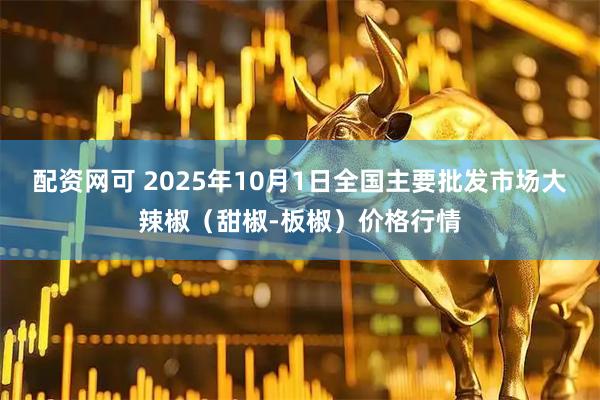 配资网可 2025年10月1日全国主要批发市场大辣椒（甜椒-板椒）价格行情