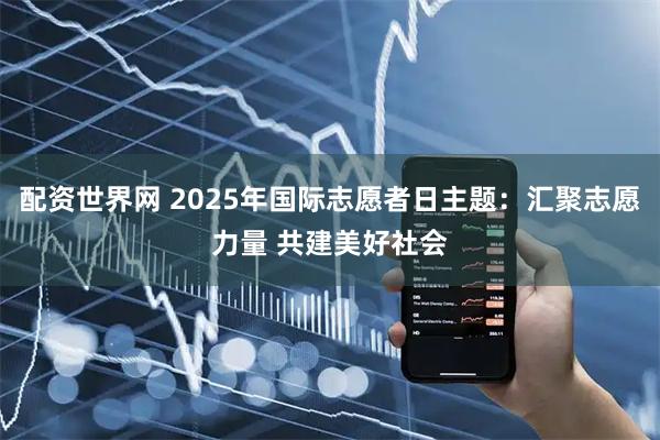 配资世界网 2025年国际志愿者日主题：汇聚志愿力量 共建美好社会
